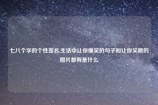 七八个字的个性签名,生活中让你爆笑的句子和让你笑喷的图片都有是什么