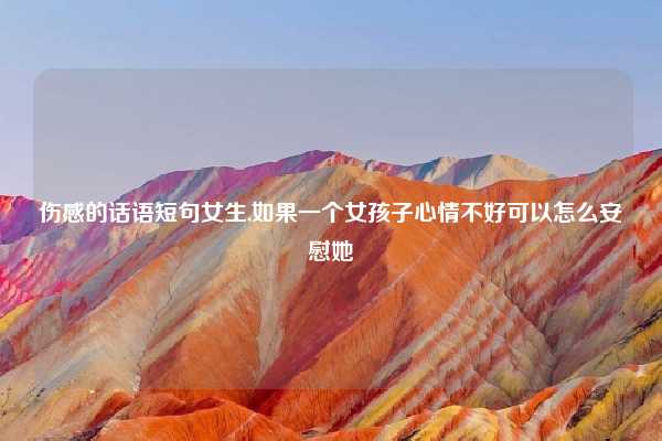 伤感的话语短句女生,如果一个女孩子心情不好可以怎么安慰她