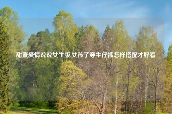 甜蜜爱情说说女生版,女孩子穿牛仔裤怎样搭配才好看