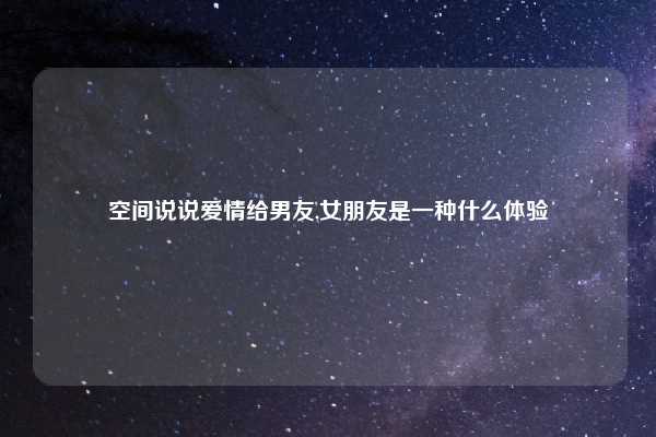 空间说说爱情给男友,女朋友是一种什么体验