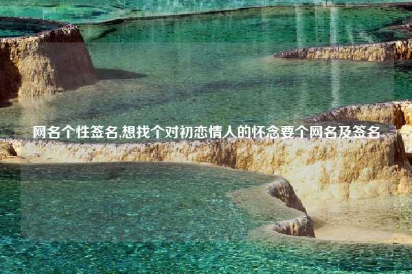 网名个性签名,想找个对初恋情人的怀念要个网名及签名