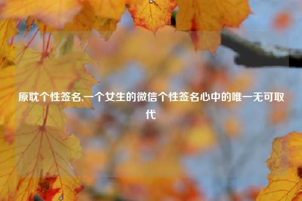 原耽个性签名,一个女生的微信个性签名心中的唯一无可取代