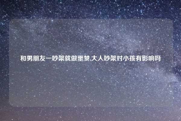 和男朋友一吵架就做噩梦,大人吵架对小孩有影响吗