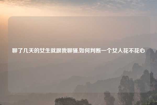 聊了几天的女生就跟我聊骚,如何判断一个女人花不花心