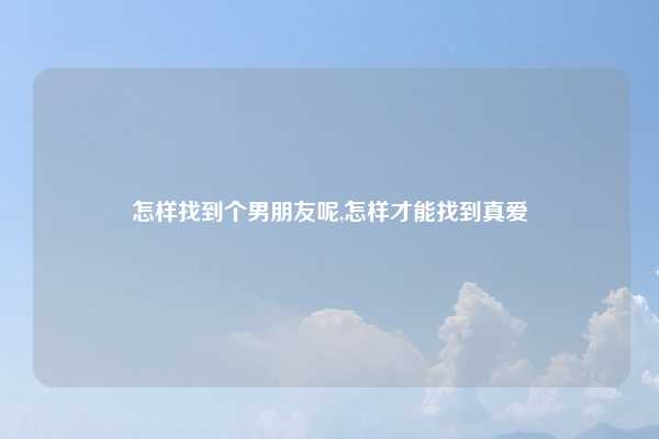 怎样找到个男朋友呢,怎样才能找到真爱