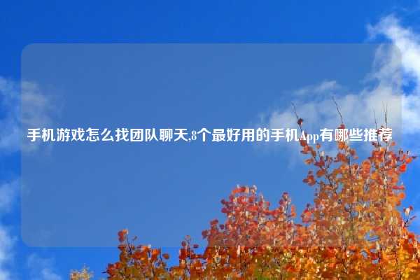 手机游戏怎么找团队聊天,8个最好用的手机App有哪些推荐
