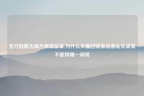 北方姑娘去南方男朋友家,为什么夫妻回娘家或者去亲戚家不能同睡一间房