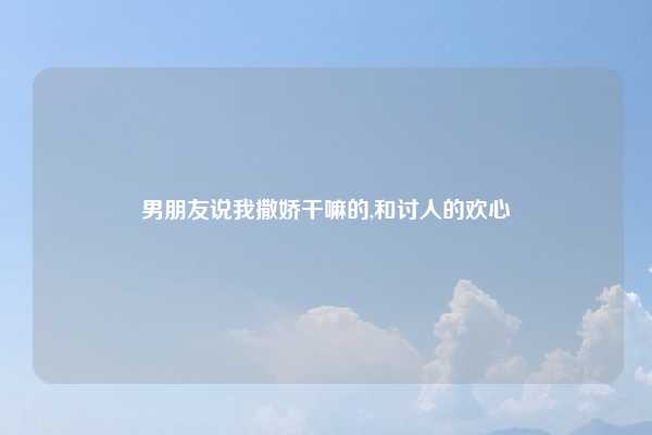 男朋友说我撒娇干嘛的,和讨人的欢心