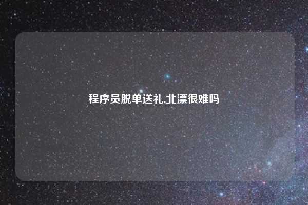 程序员脱单送礼,北漂很难吗