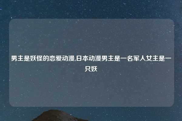 男主是妖怪的恋爱动漫,日本动漫男主是一名军人女主是一只妖
