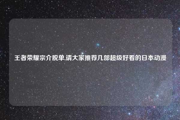 王者荣耀宗介脱单,请大家推荐几部超级好看的日本动漫