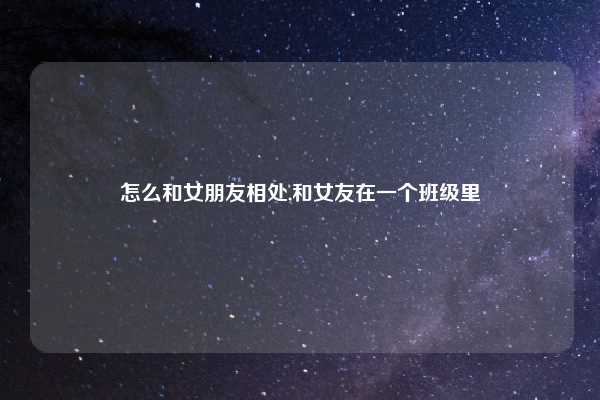 怎么和女朋友相处,和女友在一个班级里