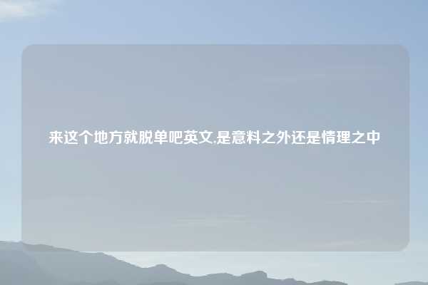 来这个地方就脱单吧英文,是意料之外还是情理之中