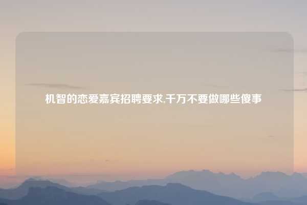 机智的恋爱嘉宾招聘要求,千万不要做哪些傻事