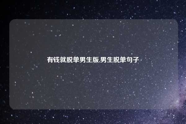 有钱就脱单男生版,男生脱单句子