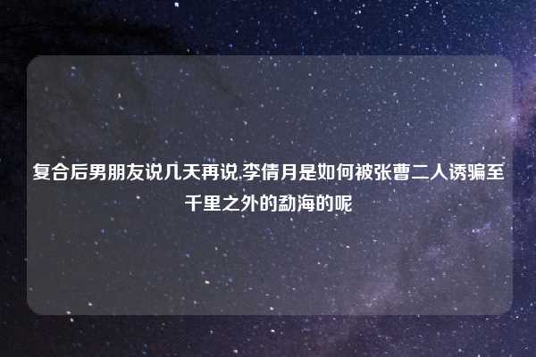 复合后男朋友说几天再说,李倩月是如何被张曹二人诱骗至千里之外的勐海的呢