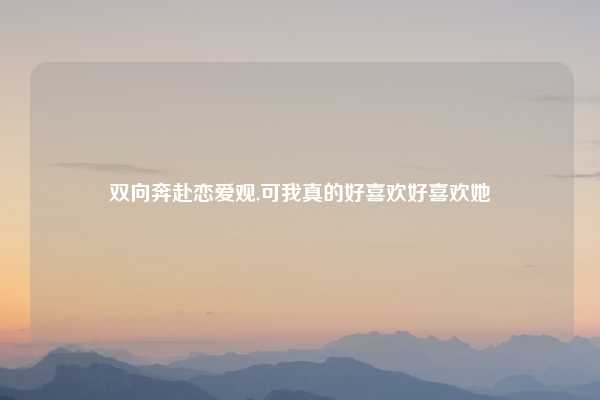 双向奔赴恋爱观,可我真的好喜欢好喜欢她
