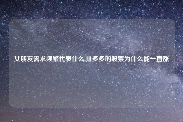 女朋友需求频繁代表什么,拼多多的股票为什么能一直涨