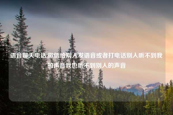 语音聊天电话,微信给别人发语音或者打电话别人听不到我的声音我也听不到别人的声音