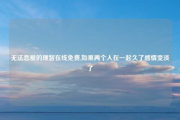 无法恋爱的理智在线免费,如果两个人在一起久了感情变淡了