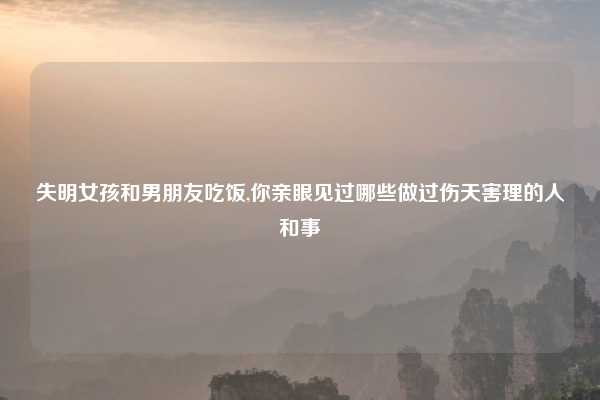 失明女孩和男朋友吃饭,你亲眼见过哪些做过伤天害理的人和事