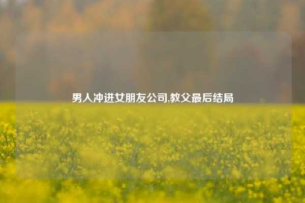 男人冲进女朋友公司,教父最后结局