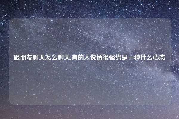 跟朋友聊天怎么聊天,有的人说话很强势是一种什么心态