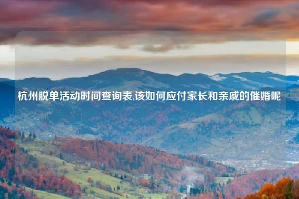 杭州脱单活动时间查询表,该如何应付家长和亲戚的催婚呢