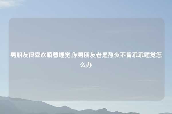 男朋友很喜欢躺着睡觉,你男朋友老是熬夜不肯乖乖睡觉怎么办