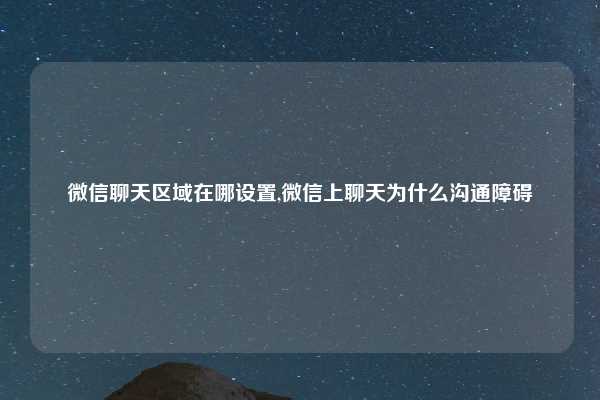 微信聊天区域在哪设置,微信上聊天为什么沟通障碍