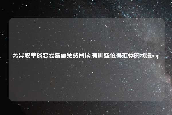 离异脱单谈恋爱漫画免费阅读,有哪些值得推荐的动漫app