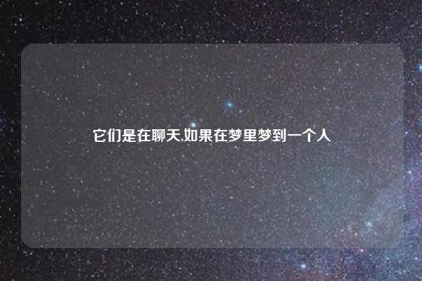 它们是在聊天,如果在梦里梦到一个人