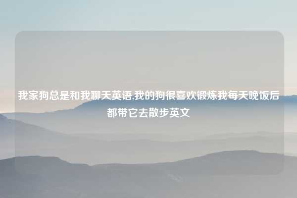 我家狗总是和我聊天英语,我的狗很喜欢锻炼我每天晚饭后都带它去散步英文