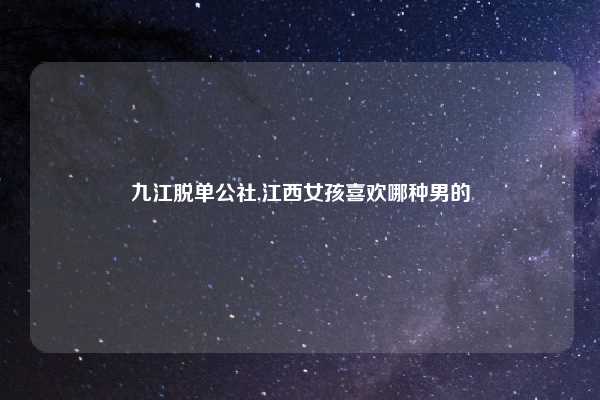 九江脱单公社,江西女孩喜欢哪种男的