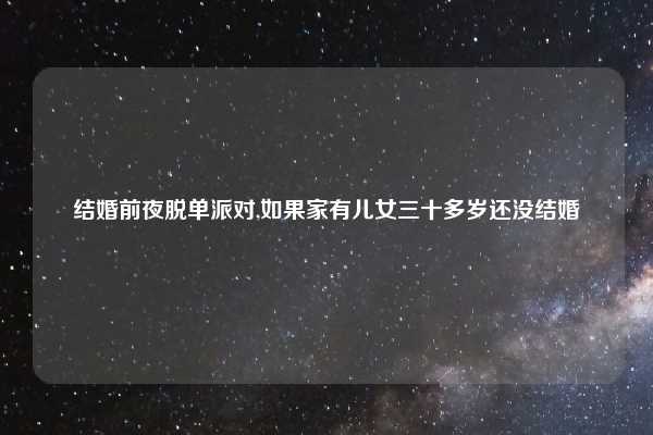 结婚前夜脱单派对,如果家有儿女三十多岁还没结婚