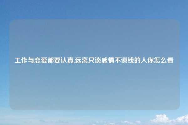 工作与恋爱都要认真,远离只谈感情不谈钱的人你怎么看