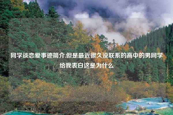 同学谈恋爱事迹简介,但是最近很久没联系的高中的男同学给我表白这是为什么