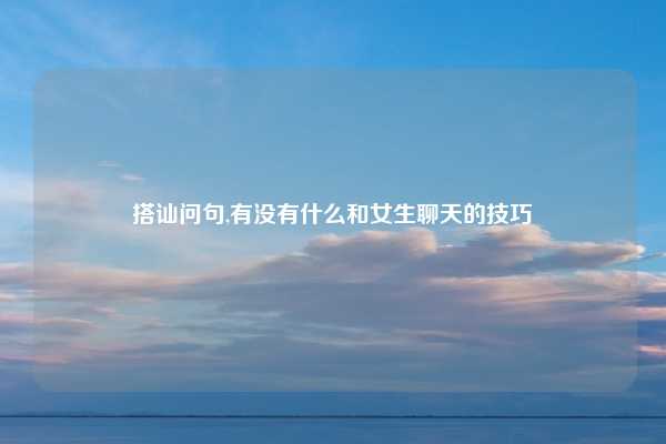 搭讪问句,有没有什么和女生聊天的技巧