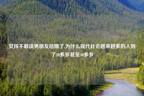 女孩不敢谈男朋友结婚了,为什么现代社会越来越多的人到了30多岁甚至40多岁