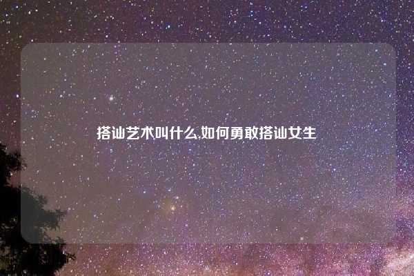 搭讪艺术叫什么,如何勇敢搭讪女生