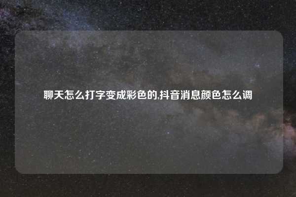聊天怎么打字变成彩色的,抖音消息颜色怎么调