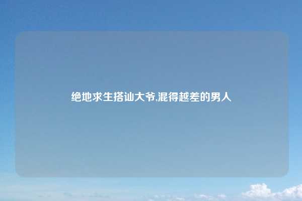 绝地求生搭讪大爷,混得越差的男人