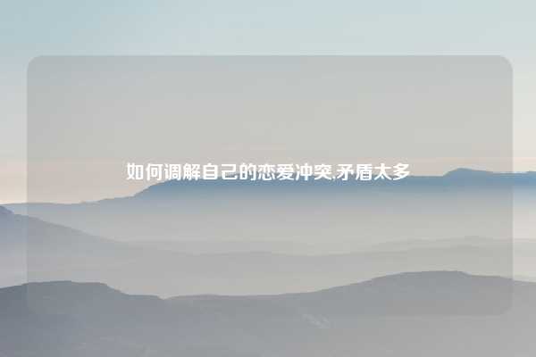 如何调解自己的恋爱冲突,矛盾太多
