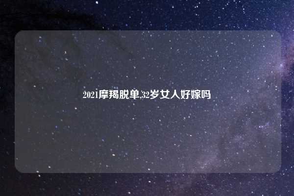 2021摩羯脱单,32岁女人好嫁吗