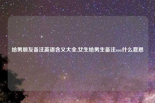 给男朋友备注英语含义大全,女生给男生备注aaa什么意思
