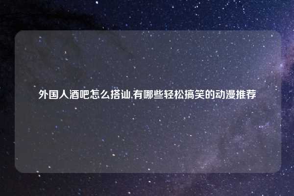 外国人酒吧怎么搭讪,有哪些轻松搞笑的动漫推荐