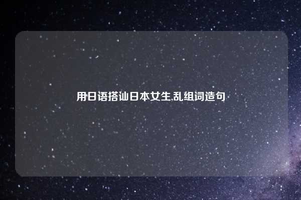 用日语搭讪日本女生,乱组词造句