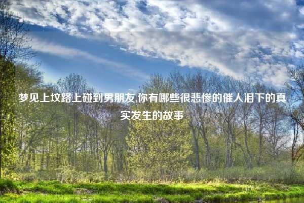 梦见上坟路上碰到男朋友,你有哪些很悲惨的催人泪下的真实发生的故事