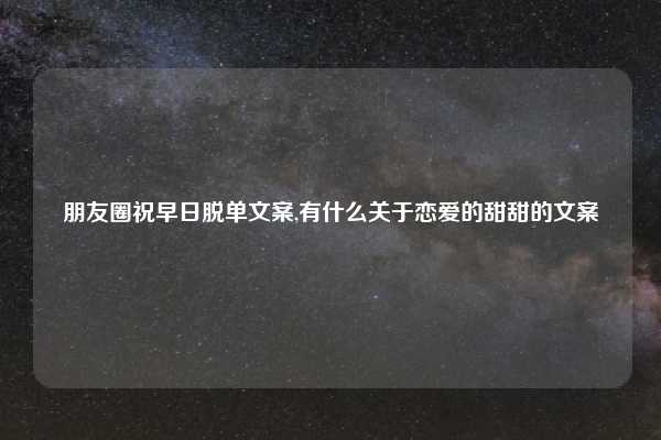 朋友圈祝早日脱单文案,有什么关于恋爱的甜甜的文案