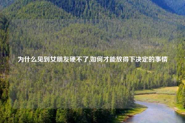 为什么见到女朋友硬不了,如何才能放得下决定的事情